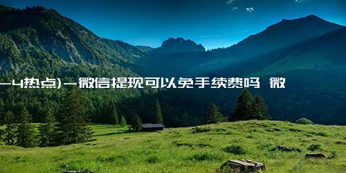 (12-4热点)-微信提现可以免手续费吗 微信提现为什么让上传身份证